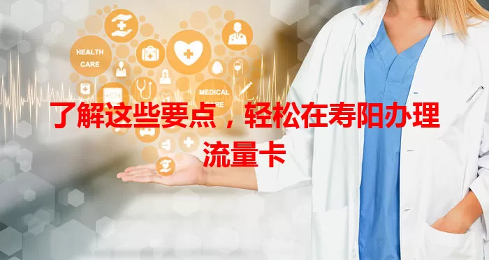 了解这些要点，轻松在寿阳办理流量卡