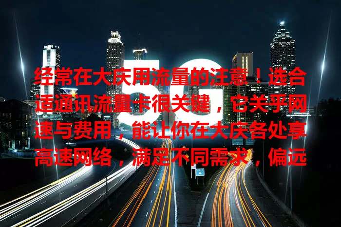 经常在大庆用流量的注意！选合适通讯流量卡很关键，它关乎网速与费用，能让你在大庆各处享高速网络，满足不同需求，偏远地区信号也好，快选它开启畅快网络之旅