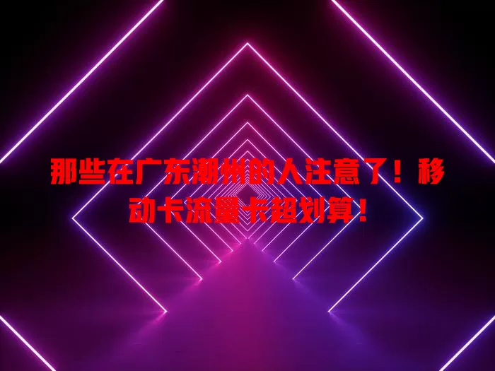 那些在广东潮州的人注意了！移动卡流量卡超划算！