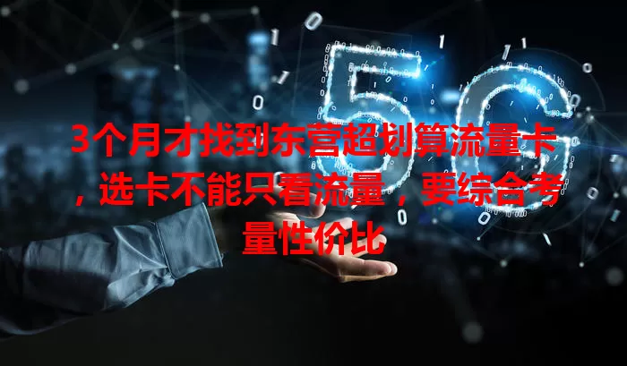 3个月才找到东营超划算流量卡，选卡不能只看流量，要综合考量性价比