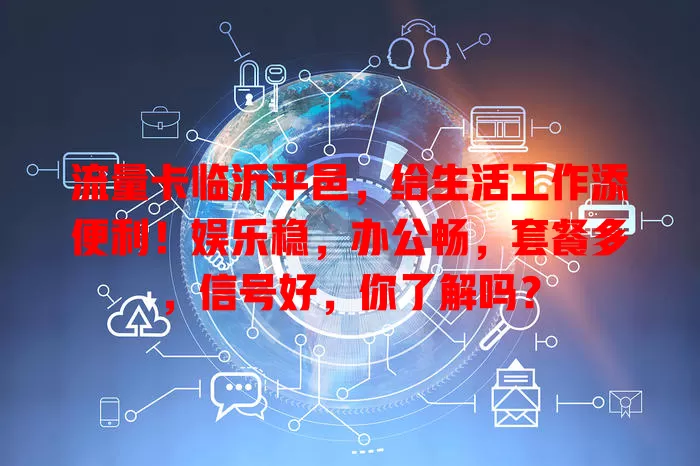 流量卡临沂平邑，给生活工作添便利！娱乐稳，办公畅，套餐多，信号好，你了解吗？
