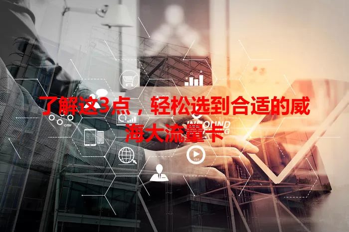 了解这3点，轻松选到合适的威海大流量卡