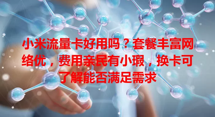小米流量卡好用吗？套餐丰富网络优，费用亲民有小瑕，换卡可了解能否满足需求