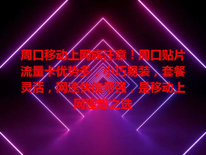 周口移动上网族注意！周口贴片流量卡优势多，小巧易装，套餐灵活，网速快信号强，是移动上网理想之选