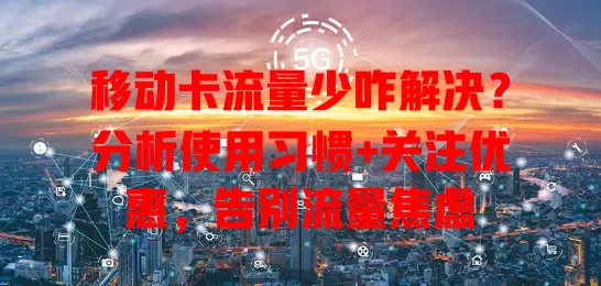 移动卡流量少咋解决？分析使用习惯+关注优惠，告别流量焦虑