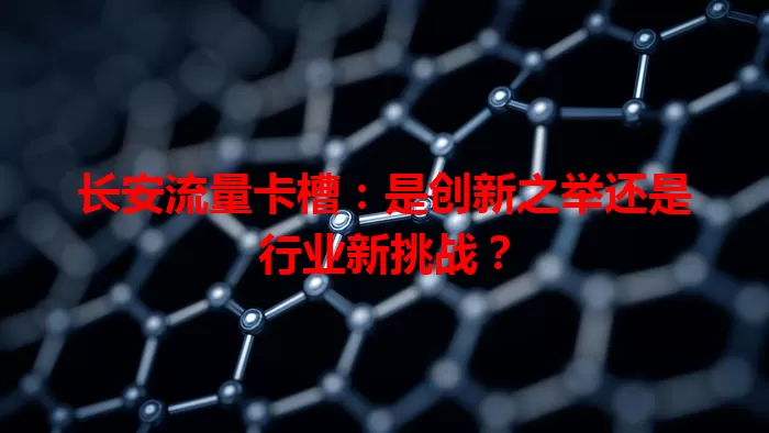 长安流量卡槽：是创新之举还是行业新挑战？