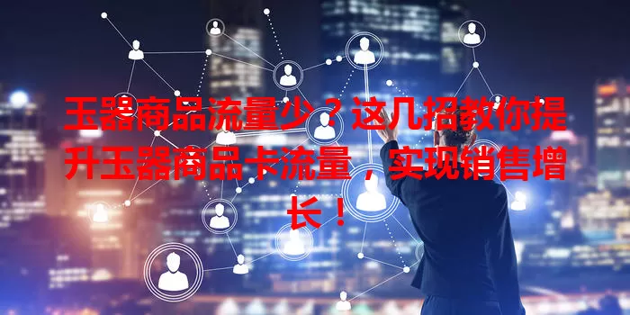 玉器商品流量少？这几招教你提升玉器商品卡流量，实现销售增长！