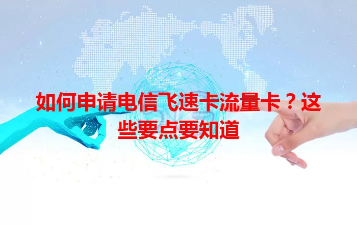 如何申请电信飞速卡流量卡？这些要点要知道