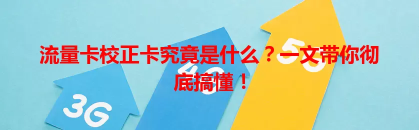 流量卡校正卡究竟是什么？一文带你彻底搞懂！