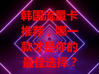 韩国流量卡推荐，哪一款才是你的最佳选择？