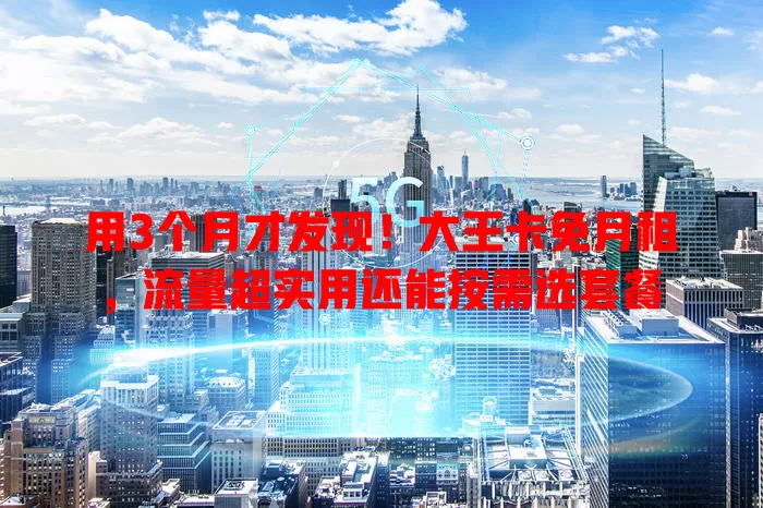 用3个月才发现！大王卡免月租，流量超实用还能按需选套餐
