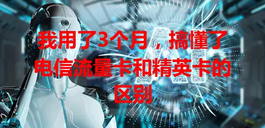 我用了3个月，搞懂了电信流量卡和精英卡的区别