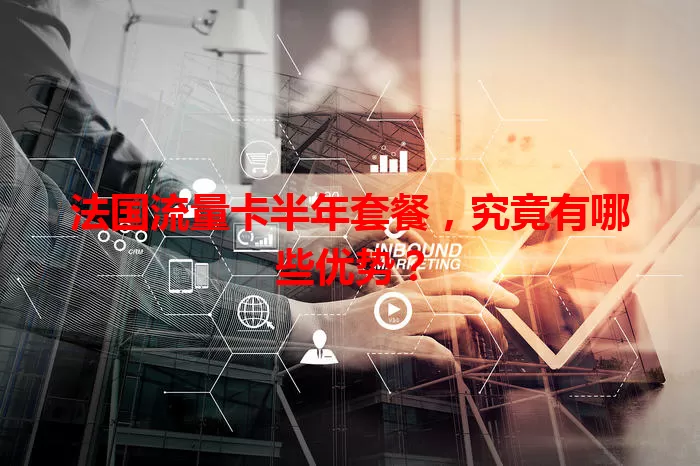 法国流量卡半年套餐，究竟有哪些优势？
