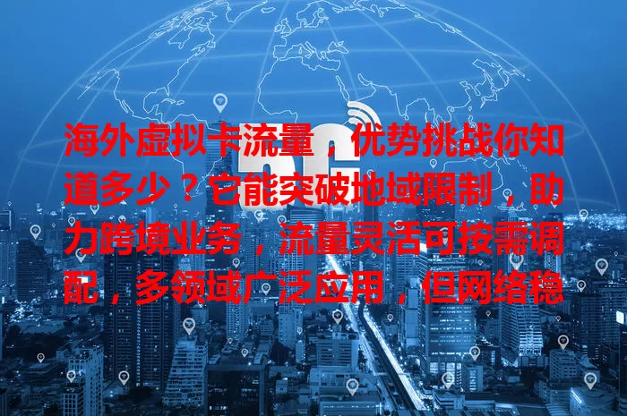 海外虚拟卡流量，优势挑战你知道多少？它能突破地域限制，助力跨境业务，流量灵活可按需调配，多领域广泛应用，但网络稳定及管理成本需关注，合理运用可拓展海外业务。