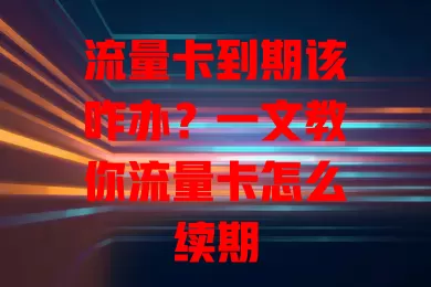 流量卡到期该咋办？一文教你流量卡怎么续期