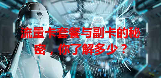 流量卡套餐与副卡的秘密，你了解多少？