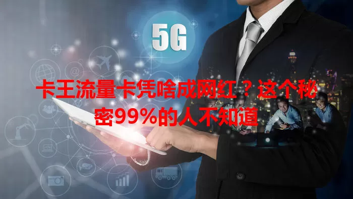 卡王流量卡凭啥成网红？这个秘密99%的人不知道