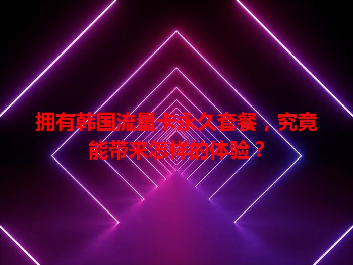拥有韩国流量卡永久套餐，究竟能带来怎样的体验？