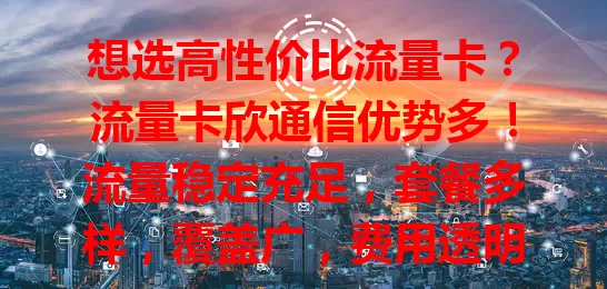 想选高性价比流量卡？流量卡欣通信优势多！流量稳定充足，套餐多样，覆盖广，费用透明，办理简便，客服专业，畅享数字便利！