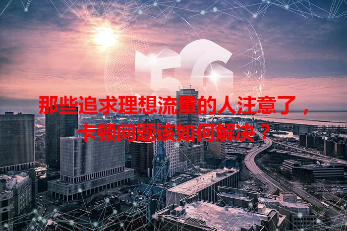 那些追求理想流量的人注意了，卡顿问题该如何解决？