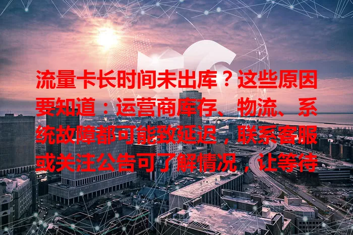 流量卡长时间未出库？这些原因要知道：运营商库存、物流、系统故障都可能致延迟，联系客服或关注公告可了解情况，让等待多些从容