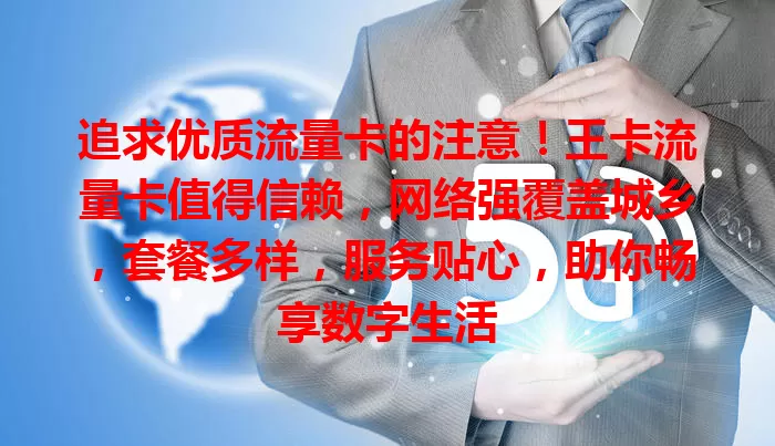 追求优质流量卡的注意！王卡流量卡值得信赖，网络强覆盖城乡，套餐多样，服务贴心，助你畅享数字生活