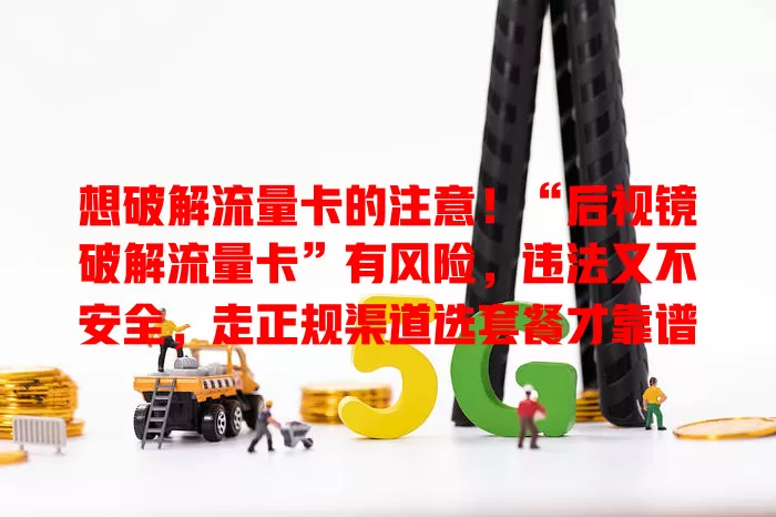 想破解流量卡的注意！“后视镜破解流量卡”有风险，违法又不安全，走正规渠道选套餐才靠谱