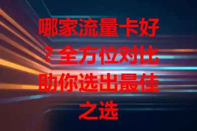 哪家流量卡好？全方位对比助你选出最佳之选