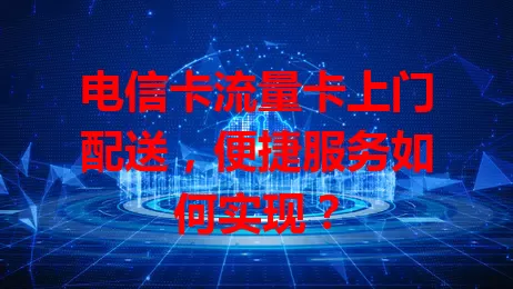 电信卡流量卡上门配送，便捷服务如何实现？