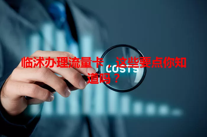 临沭办理流量卡，这些要点你知道吗？