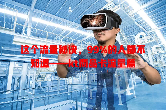 这个流量秘诀，99%的人都不知道——kt商品卡流量篇