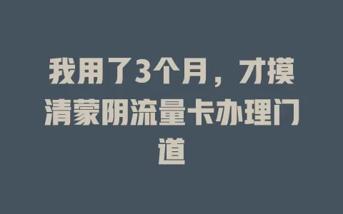 我用了3个月，才摸清蒙阴流量卡办理门道