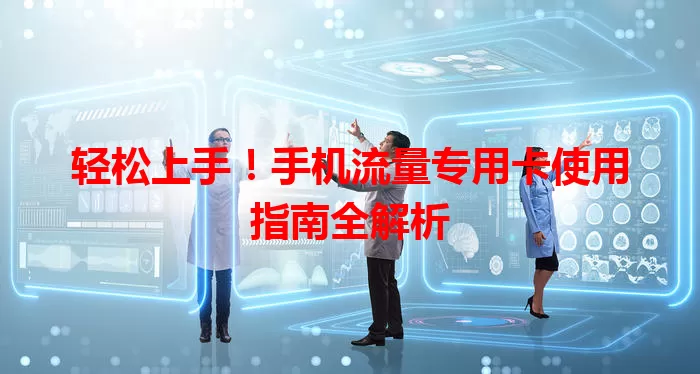 轻松上手！手机流量专用卡使用指南全解析