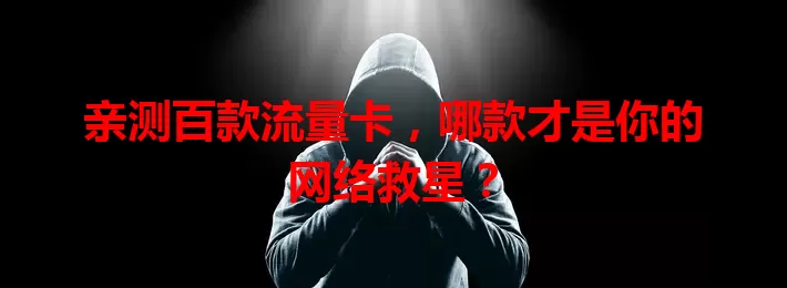 亲测百款流量卡，哪款才是你的网络救星？