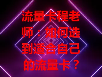 流量卡程老师：如何选到适合自己的流量卡？