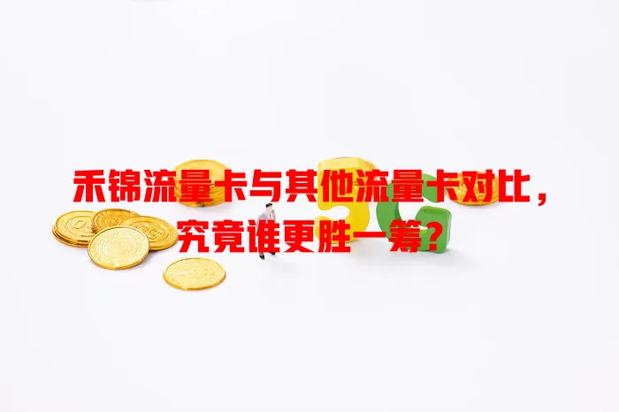 禾锦流量卡与其他流量卡对比，究竟谁更胜一筹？