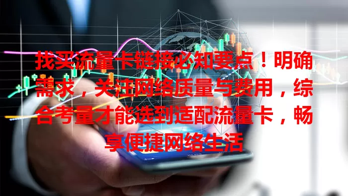 找买流量卡链接必知要点！明确需求，关注网络质量与费用，综合考量才能选到适配流量卡，畅享便捷网络生活