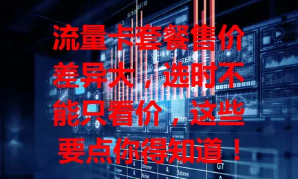 流量卡套餐售价差异大，选时不能只看价，这些要点你得知道！