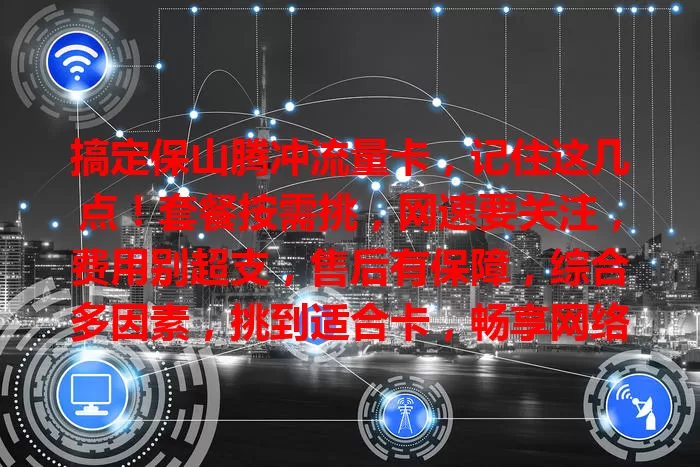 搞定保山腾冲流量卡，记住这几点！套餐按需挑，网速要关注，费用别超支，售后有保障，综合多因素，挑到适合卡，畅享网络生活