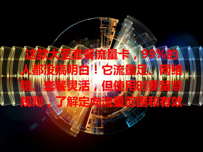这款大圣套餐流量卡，99%的人都没搞明白！它流量足、网络稳、套餐灵活，但使用时要留意规则，了解定向流量范围和有效期，合理运用才能畅享便捷网络生活