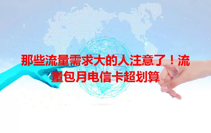 那些流量需求大的人注意了！流量包月电信卡超划算