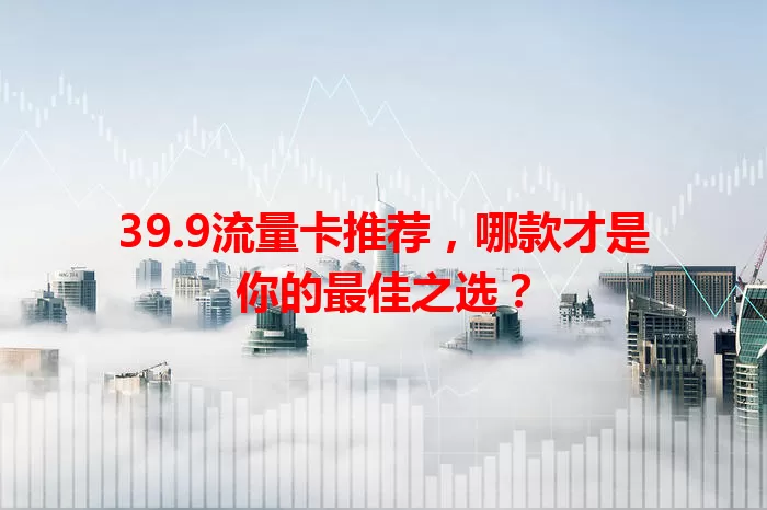 39.9流量卡推荐，哪款才是你的最佳之选？