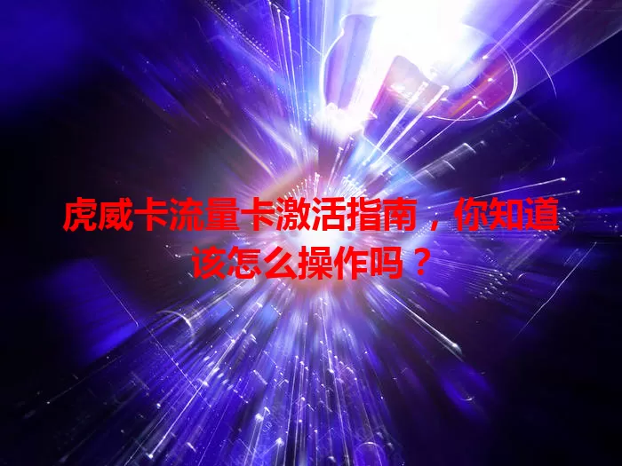 虎威卡流量卡激活指南，你知道该怎么操作吗？