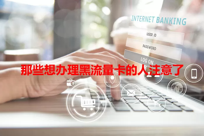 那些想办理黑流量卡的人注意了