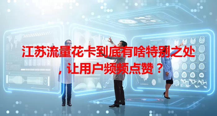 江苏流量花卡到底有啥特别之处，让用户频频点赞？