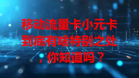 移动流量卡小元卡到底有啥特别之处，你知道吗？