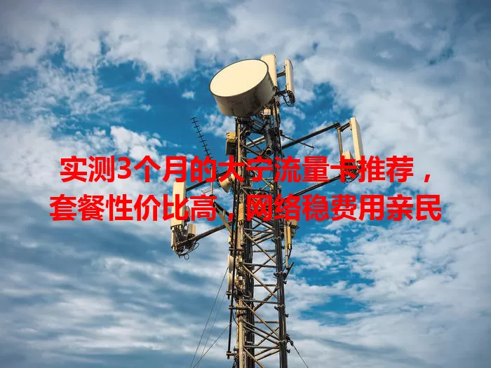 实测3个月的大宁流量卡推荐，套餐性价比高，网络稳费用亲民