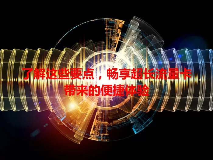 了解这些要点，畅享超长流量卡带来的便捷体验