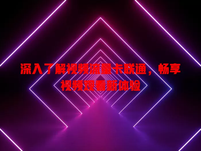 深入了解视频流量卡联通，畅享视频观看新体验