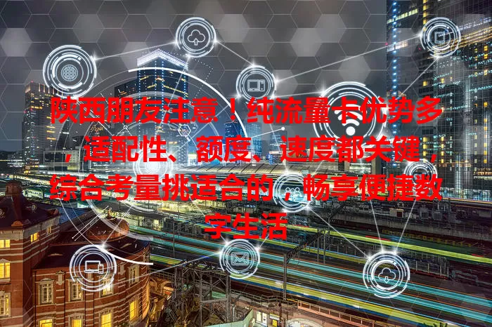 陕西朋友注意！纯流量卡优势多，适配性、额度、速度都关键，综合考量挑适合的，畅享便捷数字生活